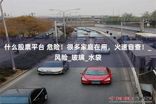 什么股票平台 危险！很多家庭在用，火速自查！_风险_玻璃_水袋