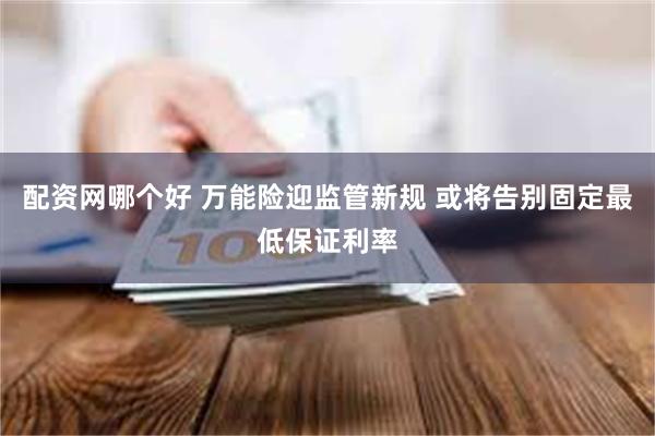 配资网哪个好 万能险迎监管新规 或将告别固定最低保证利率