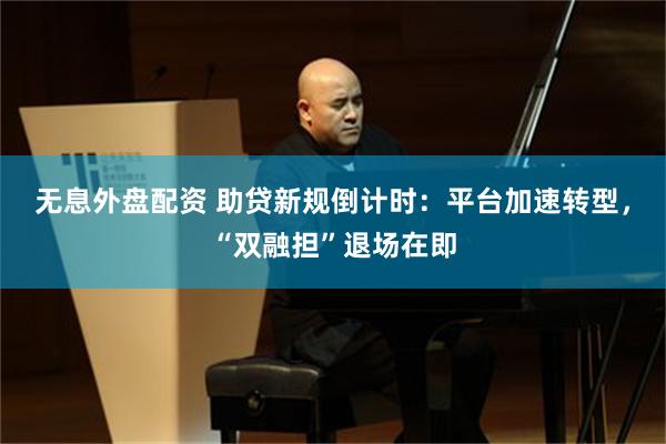 无息外盘配资 助贷新规倒计时：平台加速转型，“双融担”退场在即