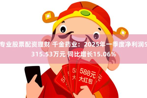 专业股票配资理财 千金药业：2025年一季度净利润5315.53万元 同比增长15.06%