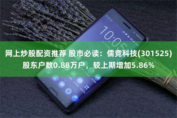 网上炒股配资推荐 股市必读：儒竞科技(301525)股东户数0.88万户，较上期增加5.86%