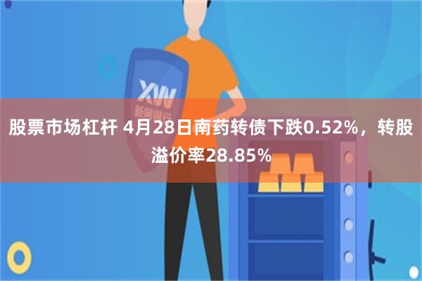 股票市场杠杆 4月28日南药转债下跌0.52%，转股溢价率28.85%