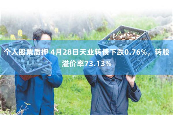 个人股票质押 4月28日天业转债下跌0.76%，转股溢价率73.13%