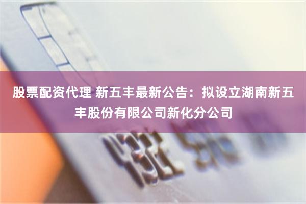 股票配资代理 新五丰最新公告：拟设立湖南新五丰股份有限公司新化分公司