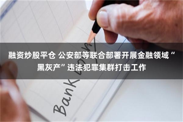 融资炒股平仓 公安部等联合部署开展金融领域“黑灰产”违法犯罪集群打击工作