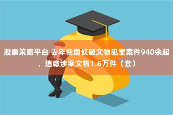 股票策略平台 去年我国侦破文物犯罪案件940余起，追缴涉案文物1.6万件（套）