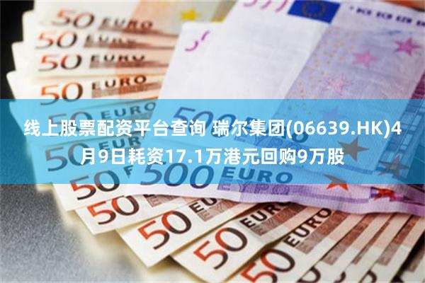 线上股票配资平台查询 瑞尔集团(06639.HK)4月9日耗资17.1万港元回购9万股