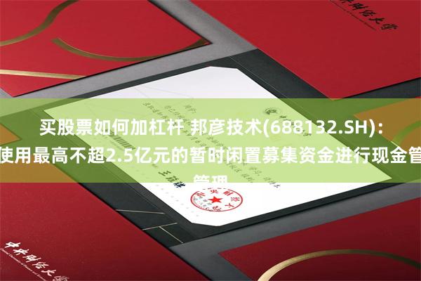 买股票如何加杠杆 邦彦技术(688132.SH)：拟使用最高不超2.5亿元的暂时闲置募集资金进行现金管理