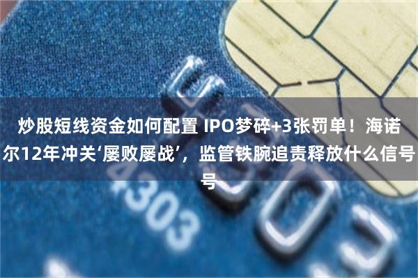 炒股短线资金如何配置 IPO梦碎+3张罚单！海诺尔12年冲关‘屡败屡战’，监管铁腕追责释放什么信号