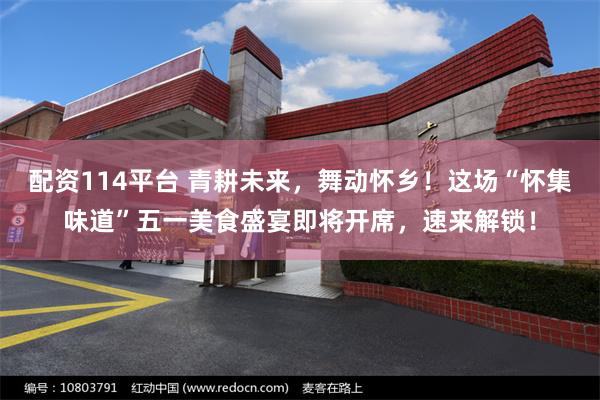 配资114平台 青耕未来，舞动怀乡！这场“怀集味道”五一美食盛宴即将开席，速来解锁！
