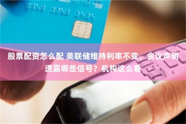 股票配资怎么配 美联储维持利率不变，会议声明透露哪些信号？机构这么看
