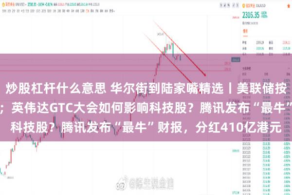 炒股杠杆什么意思 华尔街到陆家嘴精选丨美联储按兵不动，降低经济展望；英伟达GTC大会如何影响科技股？腾讯发布“最牛”财报，分红410亿港元