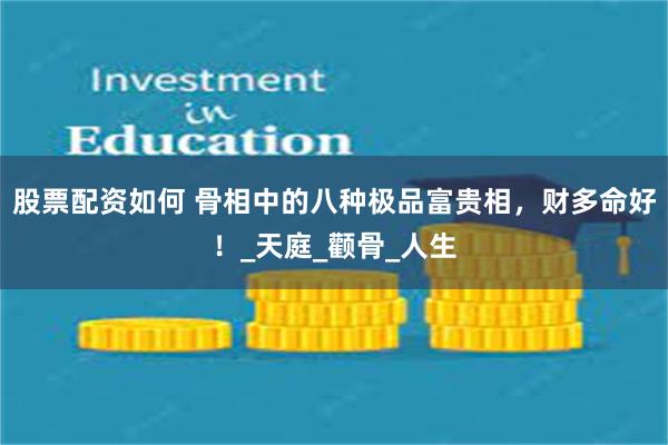 股票配资如何 骨相中的八种极品富贵相，财多命好！_天庭_颧骨_人生