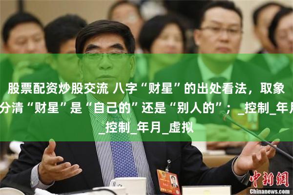 股票配资炒股交流 八字“财星”的出处看法，取象原则要分清“财星”是“自己的”还是“别人的”；_控制_年月_虚拟