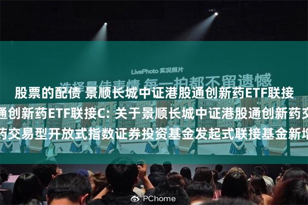股票的配债 景顺长城中证港股通创新药ETF联接A,景顺长城中证港股通创新药ETF联接C: 关于景顺长城中证港股通创新药交易型开放式指数证券投资基金发起式联接基金新增长江证券为销售机构的公告