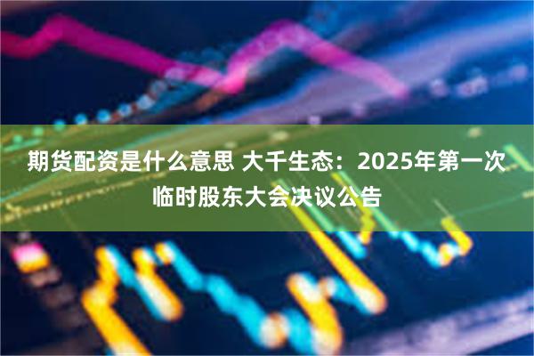 期货配资是什么意思 大千生态：2025年第一次临时股东大会决议公告