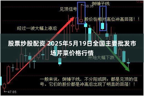 股票炒股配资 2025年5月19日全国主要批发市场芹菜价格行情