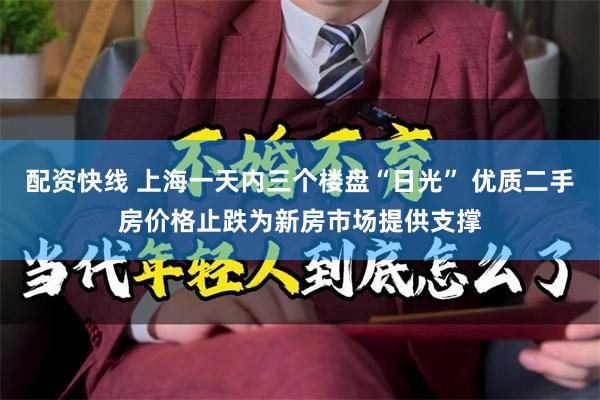 配资快线 上海一天内三个楼盘“日光” 优质二手房价格止跌为新房市场提供支撑