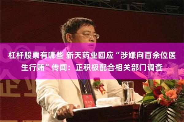 杠杆股票有哪些 新天药业回应“涉嫌向百余位医生行贿”传闻：正积极配合相关部门调查