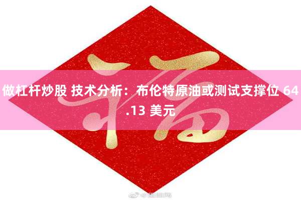 做杠杆炒股 技术分析：布伦特原油或测试支撑位 64.13 美元