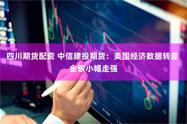 四川期货配资 中信建投期货：美国经济数据转差 金银小幅走强