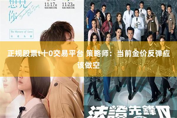 正规股票t十0交易平台 策略师：当前金价反弹应该做空