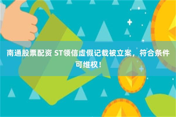 南通股票配资 ST领信虚假记载被立案，符合条件可维权！