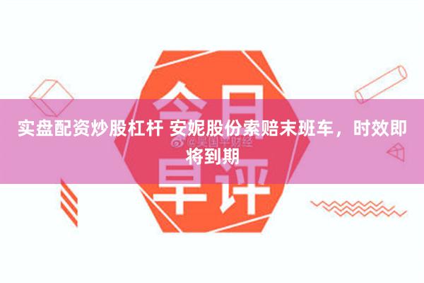 实盘配资炒股杠杆 安妮股份索赔末班车，时效即将到期
