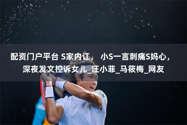 配资门户平台 S家内讧， 小S一言刺痛S妈心， 深夜发文控诉女儿_汪小菲_马筱梅_网友