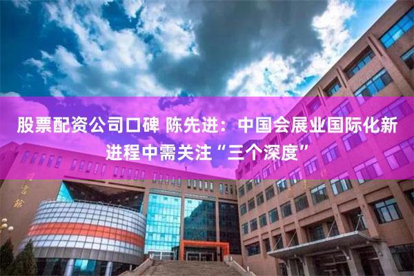 股票配资公司口碑 陈先进：中国会展业国际化新进程中需关注“三个深度”