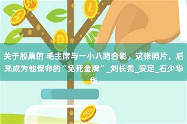 关于股票的 毛主席与一小八路合影，这张照片，后来成为他保命的“免死金牌”_刘长贵_安定_石少华