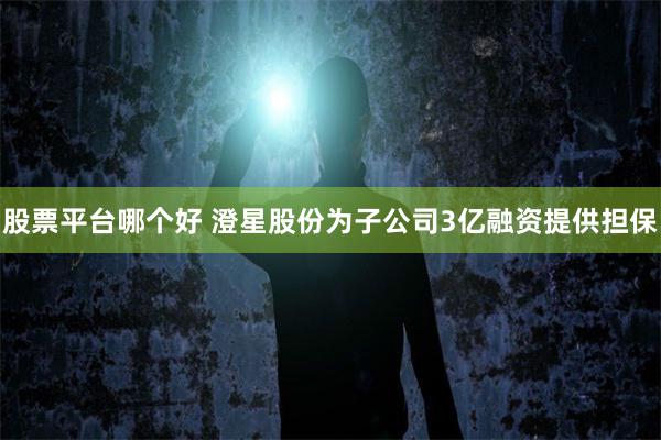 股票平台哪个好 澄星股份为子公司3亿融资提供担保