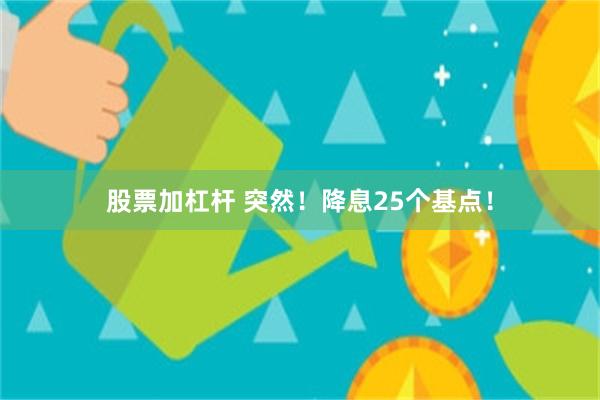 股票加杠杆 突然！降息25个基点！
