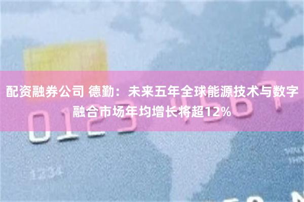 配资融券公司 德勤：未来五年全球能源技术与数字融合市场年均增长将超12%