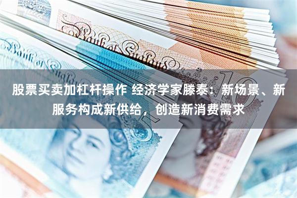 股票买卖加杠杆操作 经济学家滕泰：新场景、新服务构成新供给，创造新消费需求