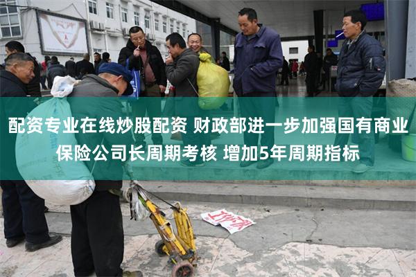 配资专业在线炒股配资 财政部进一步加强国有商业保险公司长周期考核 增加5年周期指标