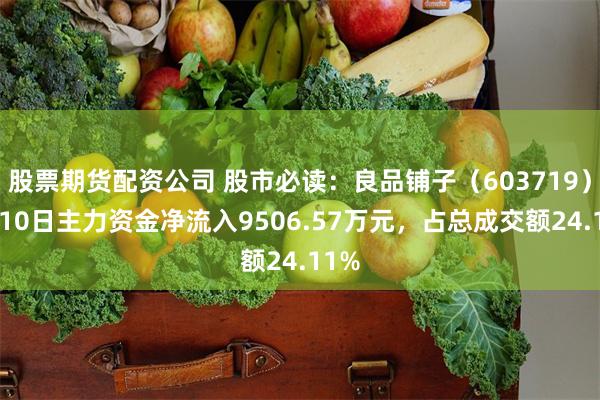 股票期货配资公司 股市必读：良品铺子（603719）7月10日主力资金净流入9506.57万元，占总成交额24.11%