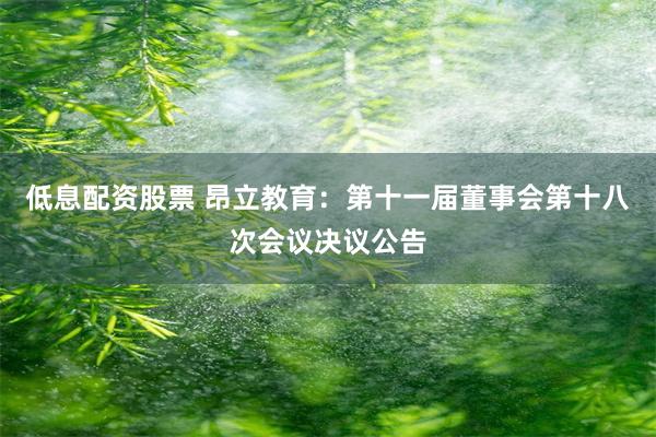 低息配资股票 昂立教育：第十一届董事会第十八次会议决议公告