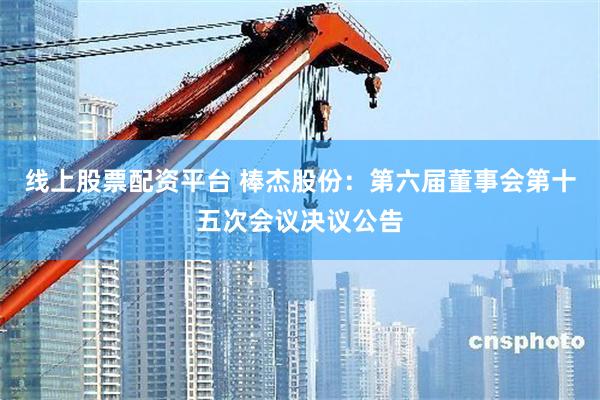 线上股票配资平台 棒杰股份：第六届董事会第十五次会议决议公告
