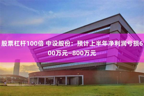 股票杠杆100倍 中设股份：预计上半年净利润亏损600万元—800万元