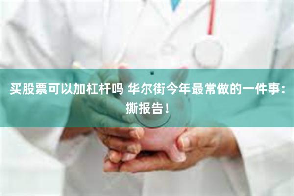 买股票可以加杠杆吗 华尔街今年最常做的一件事：撕报告！