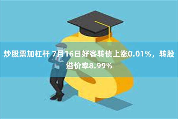 炒股票加杠杆 7月16日好客转债上涨0.01%，转股溢价率8.99%