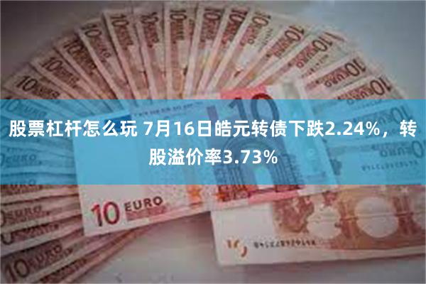 股票杠杆怎么玩 7月16日皓元转债下跌2.24%，转股溢价率3.73%