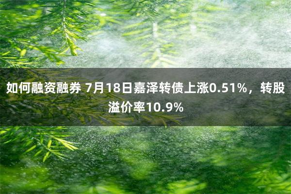 如何融资融券 7月18日嘉泽转债上涨0.51%，转股溢价率10.9%
