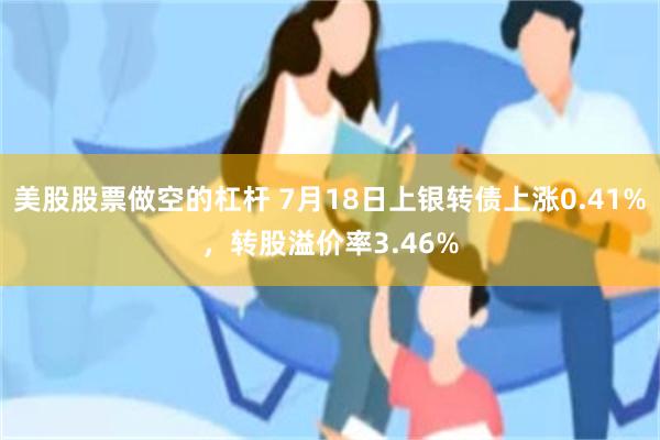 美股股票做空的杠杆 7月18日上银转债上涨0.41%，转股溢价率3.46%