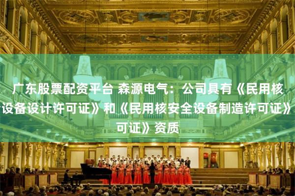广东股票配资平台 森源电气：公司具有《民用核安全设备设计许可证》和《民用核安全设备制造许可证》资质