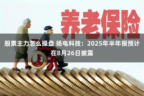 股票主力怎么操盘 扬电科技：2025年半年报预计在8月26日披露