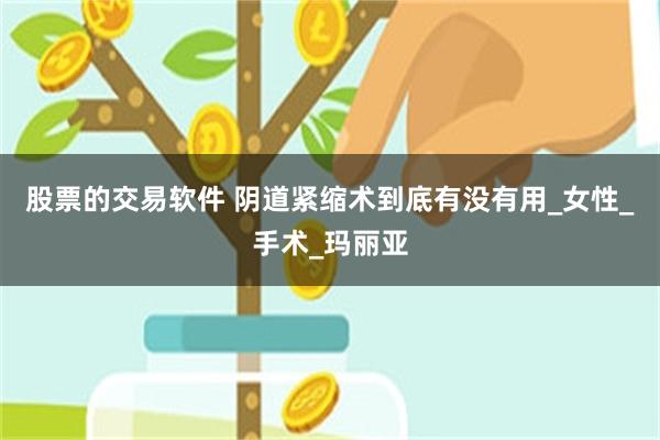 股票的交易软件 阴道紧缩术到底有没有用_女性_手术_玛丽亚