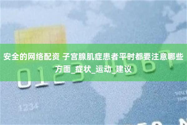 安全的网络配资 子宫腺肌症患者平时都要注意哪些方面_症状_运动_建议