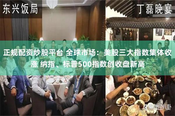 正规配资炒股平台 全球市场：美股三大指数集体收涨 纳指、标普500指数创收盘新高